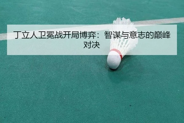 丁立人卫冕战开局博弈：智谋与意志的巅峰对决