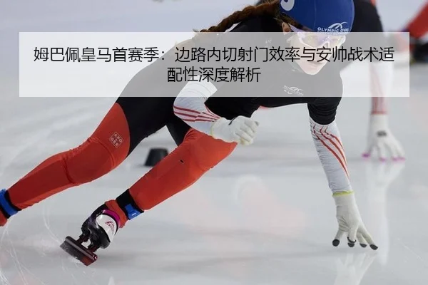 姆巴佩皇马首赛季：边路内切射门效率与安帅战术适配性深度解析