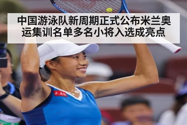 中国游泳队新周期正式公布米兰奥运集训名单多名小将入选成亮点