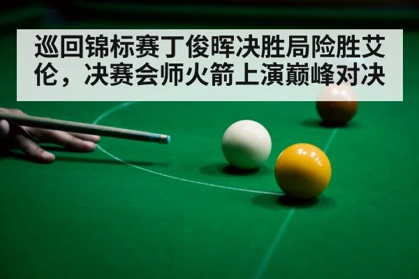 巡回锦标赛丁俊晖决胜局险胜艾伦，决赛会师火箭上演巅峰对决