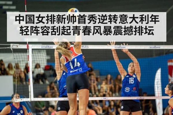中国女排新帅首秀逆转意大利年轻阵容刮起青春风暴震撼排坛