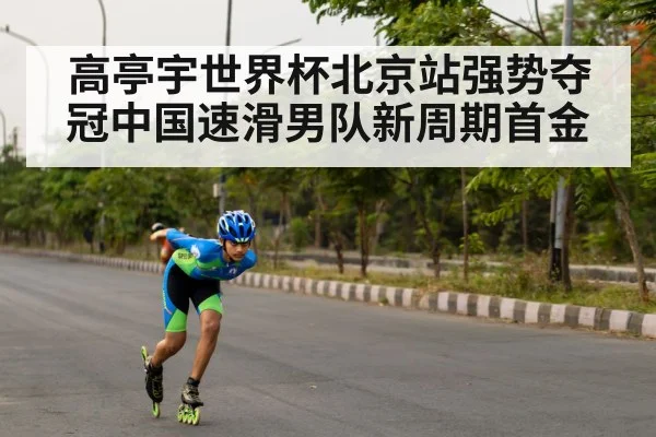 高亭宇世界杯北京站强势夺冠中国速滑男队新周期首金