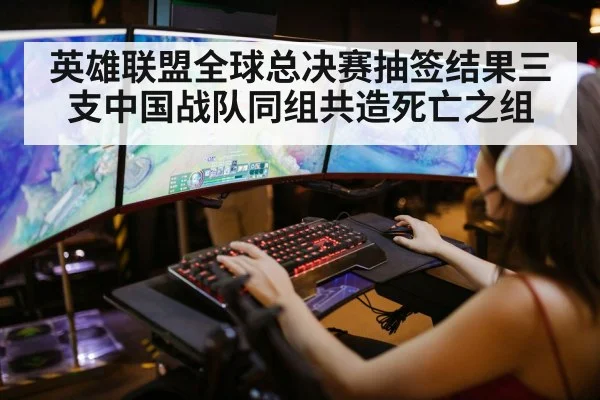 英雄联盟全球总决赛抽签结果三支中国战队同组共造死亡之组