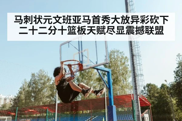 马刺状元文班亚马首秀大放异彩砍下二十二分十篮板天赋尽显震撼联盟